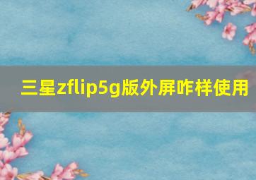 三星zflip5g版外屏咋样使用