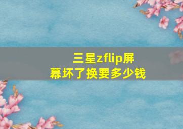 三星zflip屏幕坏了换要多少钱