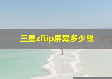 三星zflip屏幕多少钱