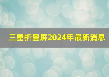 三星折叠屏2024年最新消息