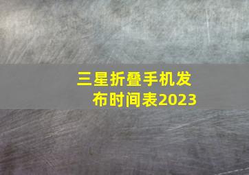 三星折叠手机发布时间表2023