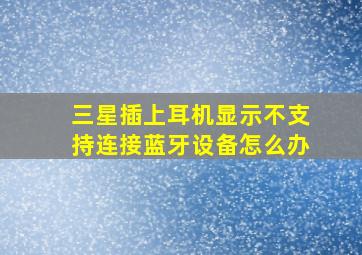 三星插上耳机显示不支持连接蓝牙设备怎么办