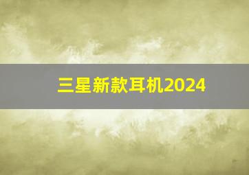 三星新款耳机2024