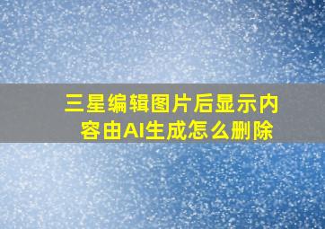 三星编辑图片后显示内容由AI生成怎么删除