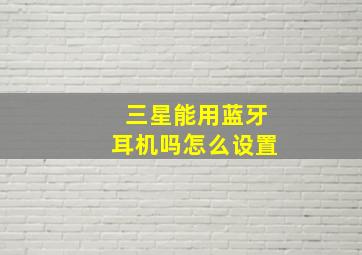 三星能用蓝牙耳机吗怎么设置