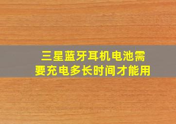 三星蓝牙耳机电池需要充电多长时间才能用