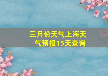 三月份天气上海天气预报15天查询