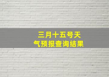 三月十五号天气预报查询结果