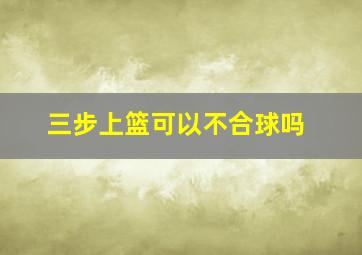 三步上篮可以不合球吗