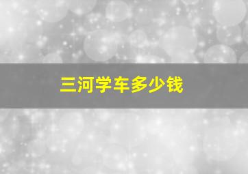 三河学车多少钱