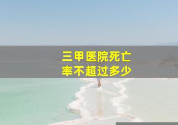 三甲医院死亡率不超过多少