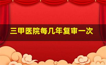 三甲医院每几年复审一次