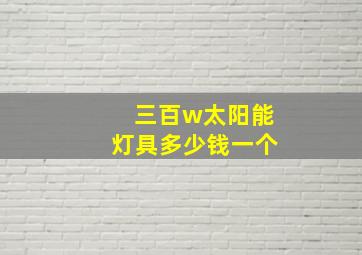 三百w太阳能灯具多少钱一个