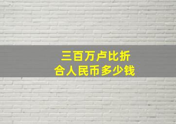 三百万卢比折合人民币多少钱