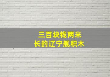 三百块钱两米长的辽宁舰积木