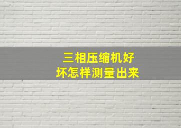 三相压缩机好坏怎样测量出来