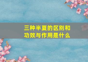 三种半夏的区别和功效与作用是什么