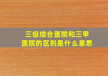 三级综合医院和三甲医院的区别是什么意思