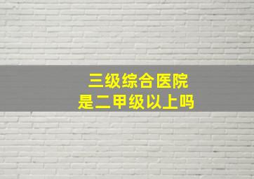 三级综合医院是二甲级以上吗