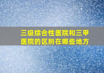 三级综合性医院和三甲医院的区别在哪些地方