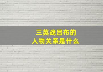 三英战吕布的人物关系是什么