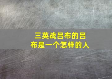 三英战吕布的吕布是一个怎样的人