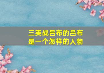 三英战吕布的吕布是一个怎样的人物