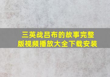 三英战吕布的故事完整版视频播放大全下载安装