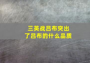 三英战吕布突出了吕布的什么品质