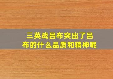 三英战吕布突出了吕布的什么品质和精神呢