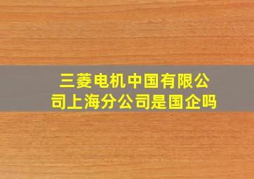 三菱电机中国有限公司上海分公司是国企吗