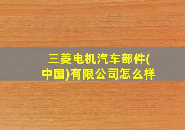 三菱电机汽车部件(中国)有限公司怎么样