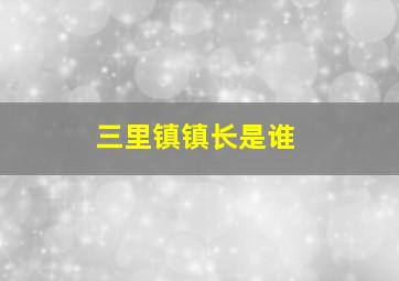 三里镇镇长是谁