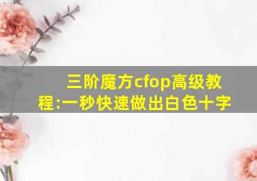 三阶魔方cfop高级教程:一秒快速做出白色十字