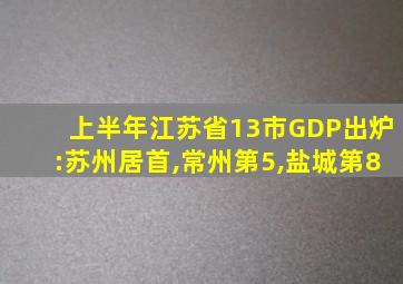 上半年江苏省13市GDP出炉:苏州居首,常州第5,盐城第8