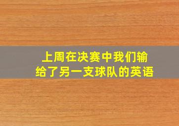 上周在决赛中我们输给了另一支球队的英语