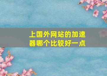 上国外网站的加速器哪个比较好一点