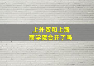 上外贸和上海商学院合并了吗