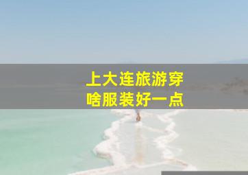 上大连旅游穿啥服装好一点