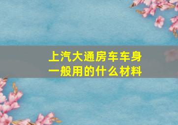 上汽大通房车车身一般用的什么材料