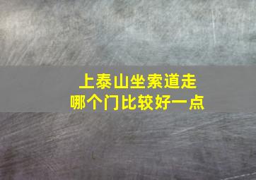 上泰山坐索道走哪个门比较好一点