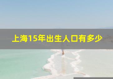 上海15年出生人口有多少