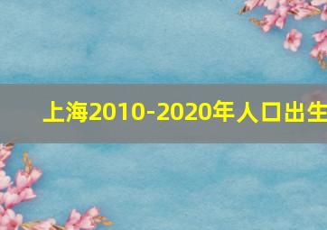 上海2010-2020年人口出生