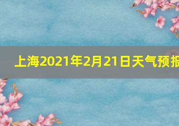 上海2021年2月21日天气预报