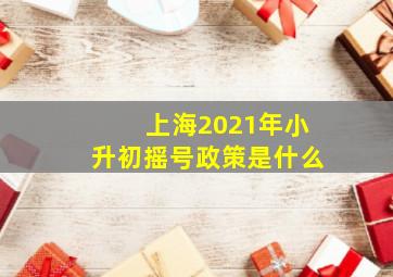 上海2021年小升初摇号政策是什么