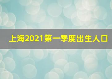 上海2021第一季度出生人口