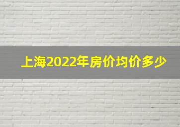 上海2022年房价均价多少