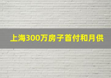 上海300万房子首付和月供