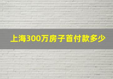 上海300万房子首付款多少