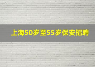 上海50岁至55岁保安招聘